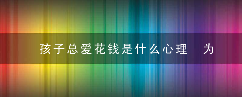 孩子总爱花钱是什么心理 为什么孩子总爱花钱